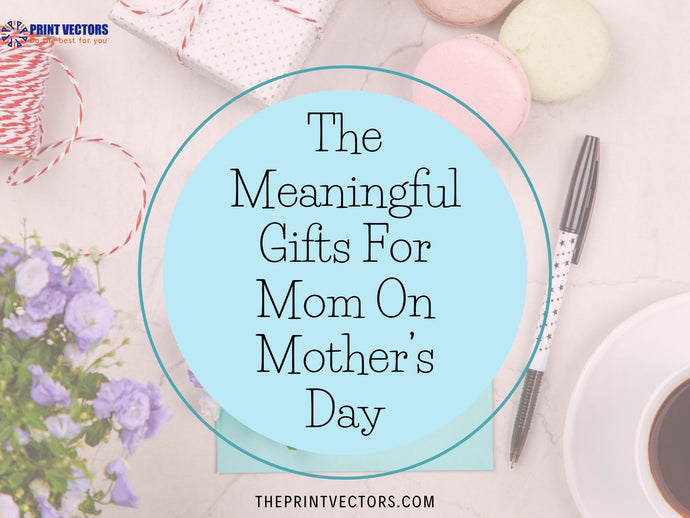 The Meaningful Gifts For Mom On Mother’s Day