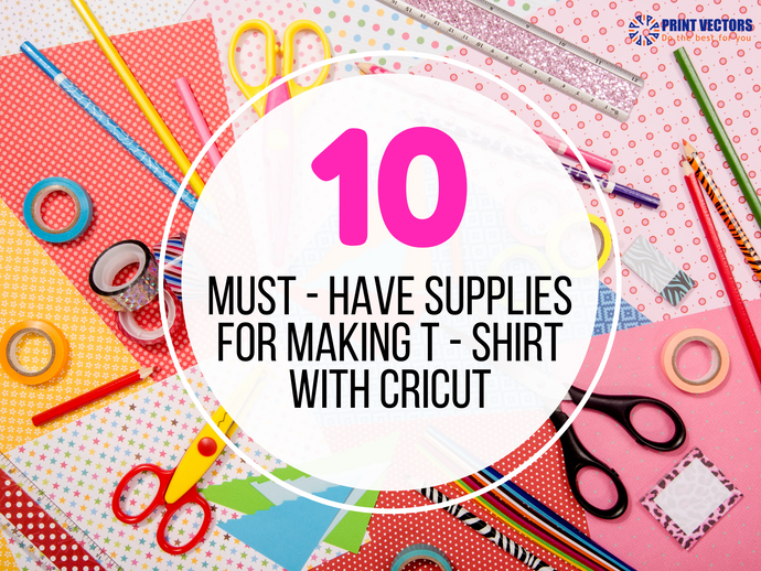 10 MUST - HAVE - SUPPLIES FOR MAKING T - SHIRT WITH CRICUT