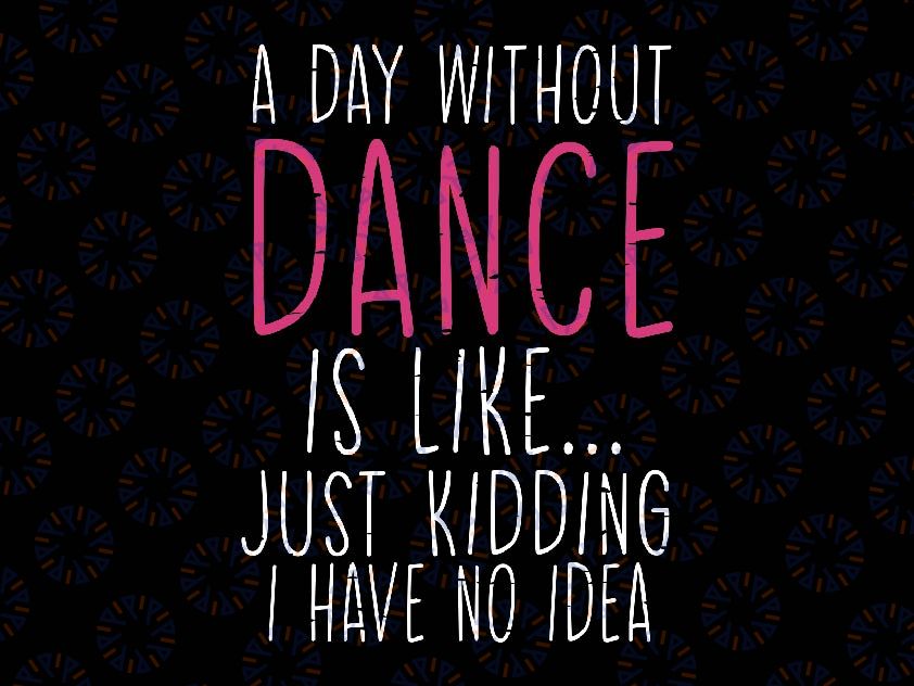 A Day Without Dance is Like Just Kidding I Have No Idea Svg, Saying Quote Fuunny Png Svg, Digital Download