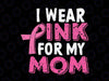 I Wear Pink For My Mom Breast Cancer Awareness Svg, Daughter and Mom Wear Pink Svg, Breast Cancer Awareness,  Digital Download