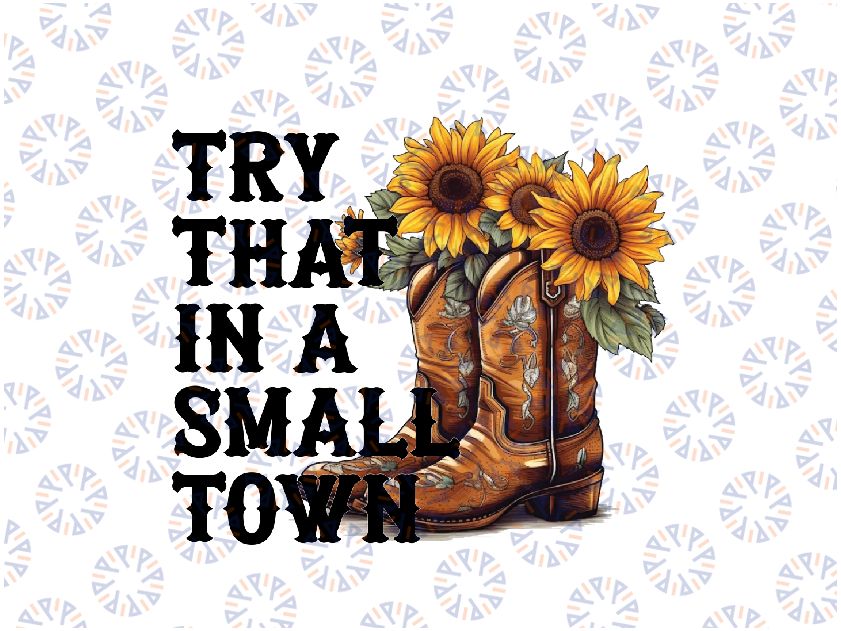 Try That In A Small Town Png, Small Town Boots Sunflower Png, digital download