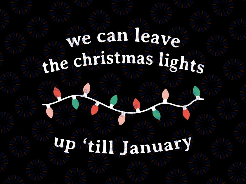 We Can Leave The Christmas Lights Up 'Til January Christmas Svg, Christmas Season Svg, Christmas Png, Digital Download