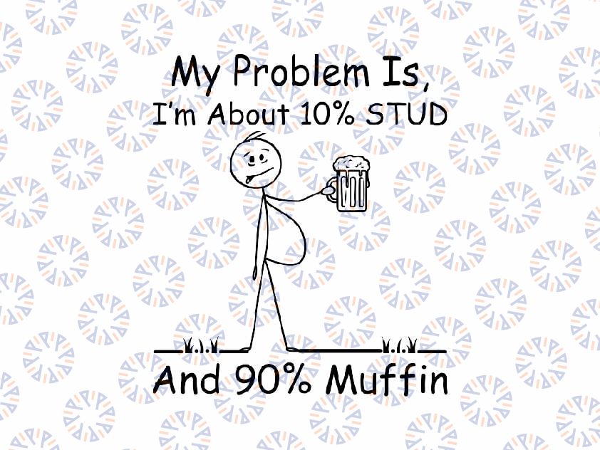 My Problem Is, I'm About 10 Percent STUD and 90 Muffin Svg, Funny Dad Drink Beer Svg Png, Father's Day Png, Digital Download