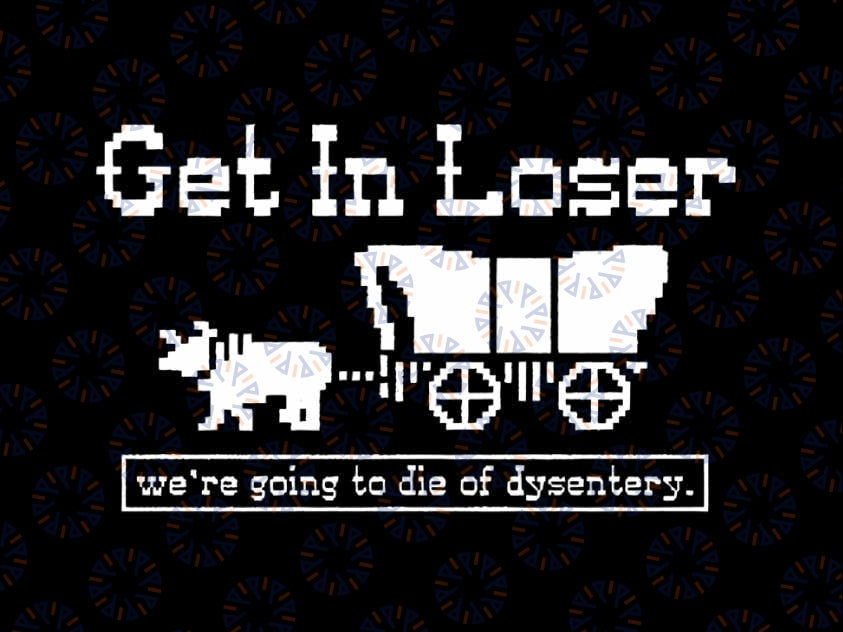 Get In Loser We're Going To Die Of Dysentery Png, The Oregon Trail Loser Png, Digital Download