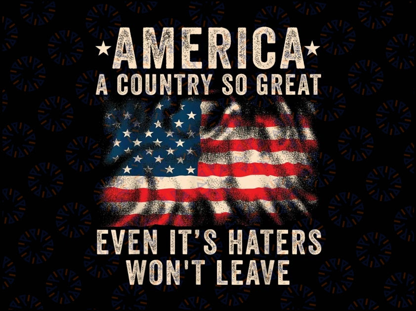 America A Country So Great Even It's Haters Won't Leave Png, US Flag Patriotic 4th of July Png,  Digital Download