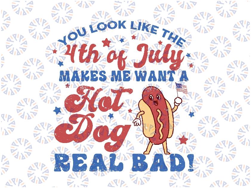 You Look Like The 4th Of July, Makes Me Want A Hot Dog Real Bad Svg, Independence Day Svg, Hot Dog Lover, Digital Download