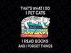 That's What I Do I Pet Cats I Read Books And I Forget Things Png, Books and Cats Png, Librarian Pet Cats Png, Digital Download