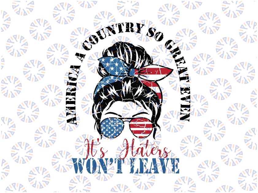 America A Country So Great Even It's Haters Won't Leave Svg, 4th Of July women Svg, Independence Day Png, Digital Download