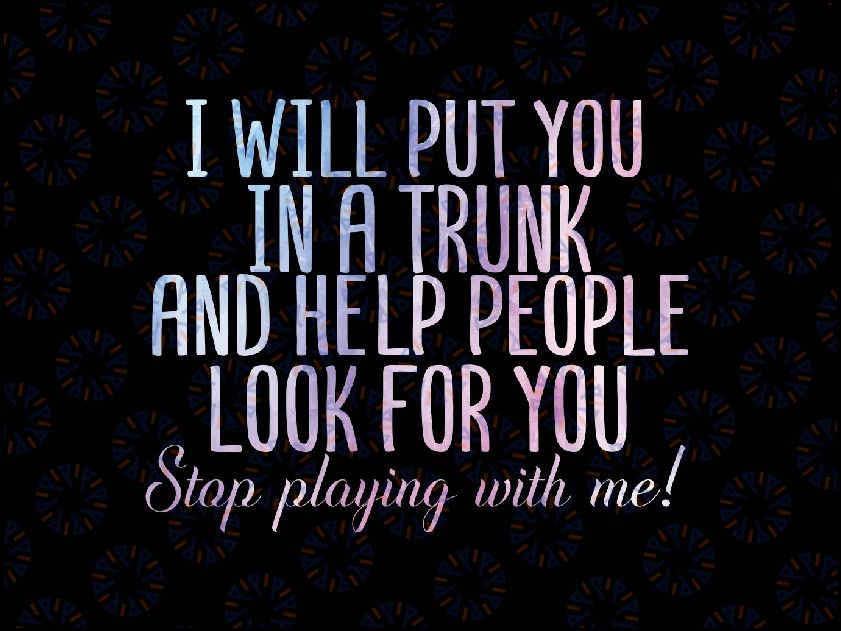 I Will Put You In A Trunk And Help People Look Png, Stop Playing With Me Png, Independence Day Png, Digital Download