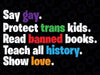 Say Gay Protect Trans Kids Read Banned Books Teach History Svg, LGBTQ Pride Svg, Equality Svg, LGBTQ Svg, Gay Pride