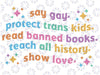 Say Gay Protect Trans Kids Read Banned Books Teach All History Show Love Svg, Equality Svg, LGBTQ Svg, Pride Ally, Digital Download