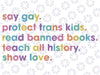 Say Gay Protect Trans Kids Read Banned Books Teach All History Show Love Svg, Human Rights Png, Love is Love, LGBTQ Svg, Digital Download