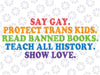 Say Gay Protect Trans Kids Read Banned Books Gay Pride Month Svg, Teach All History Show Love LGBT Svg, Say Gay Png, Digital Download