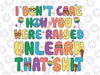 I Don't Care How You Were Raised Unlearn That Shit Svg, LGBT Svg, LGBT Pride Svg, Gay Pride Svg, Human Rights Svg, Digital Download