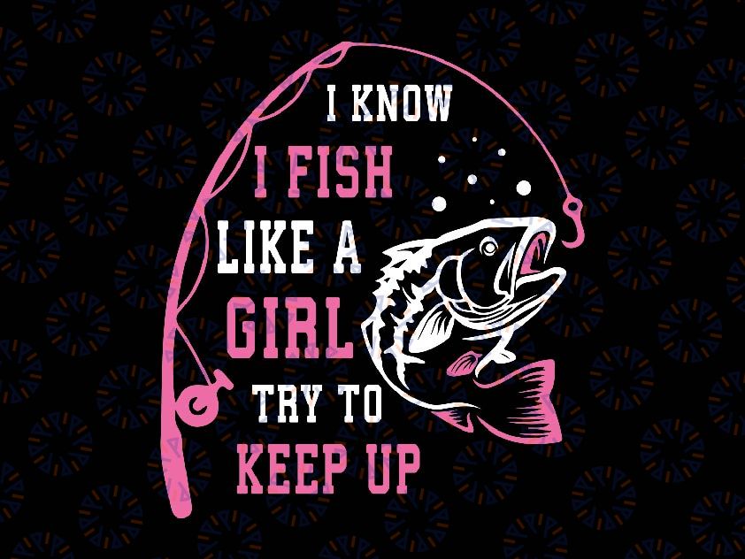 Fishing I Know I Fish Like A Girl Try To Keep Up Svg, Fisherwoman Png, Mother's Day Png, Digital Download