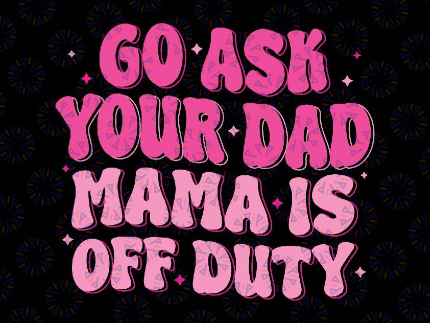 Go Ask Your Dad Mama Is Off Duty Svg, Happy Mother's Day Mom Life Svg, Digital Download