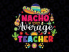 Nacho Average Teacher for 5 Cinco de Mayo School Svg, Mexican Teacher Svg, Mother's Day Png, Digital Download