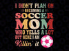 I Didn't Plan On Becoming A Soccer Mom Svg, Who Yells A Lot But Here I Am Killin' It Svg, Mother's Day Png, Digital Download