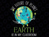 The Future Of Planet Earth Is In My Classroom Png, Teacher Saying Png, Happy Earth Day, Mothers day Png, Digital Download