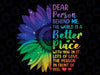 Dear Person Behind Me The World Is A Better Place Sunflower Png, Mental Health Sunflower, Mothers day Png, Digital Download