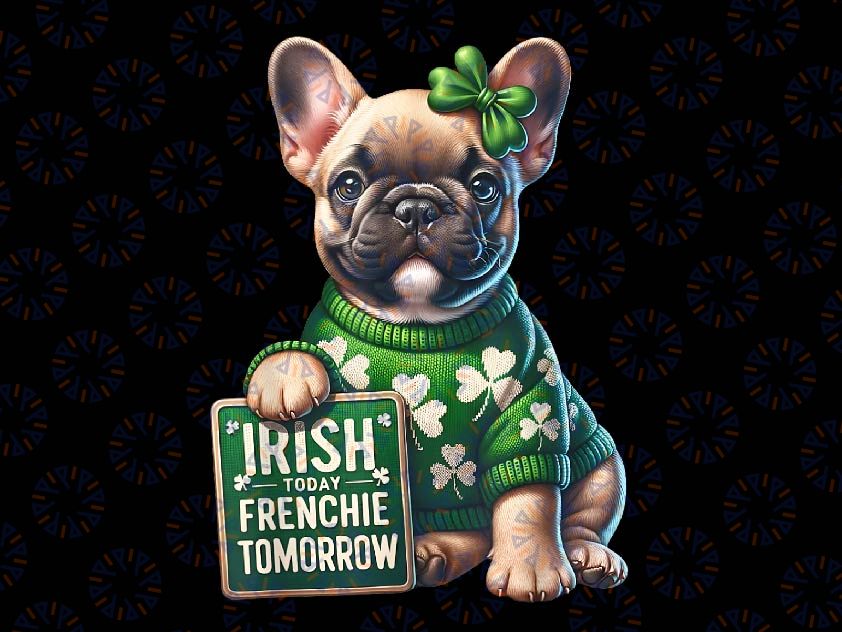 PNG ONLY French Bulldog St Patricks Day Png, Irish Today Frenchie Tomorrow Png, St Patricks Day Png, Digital Download