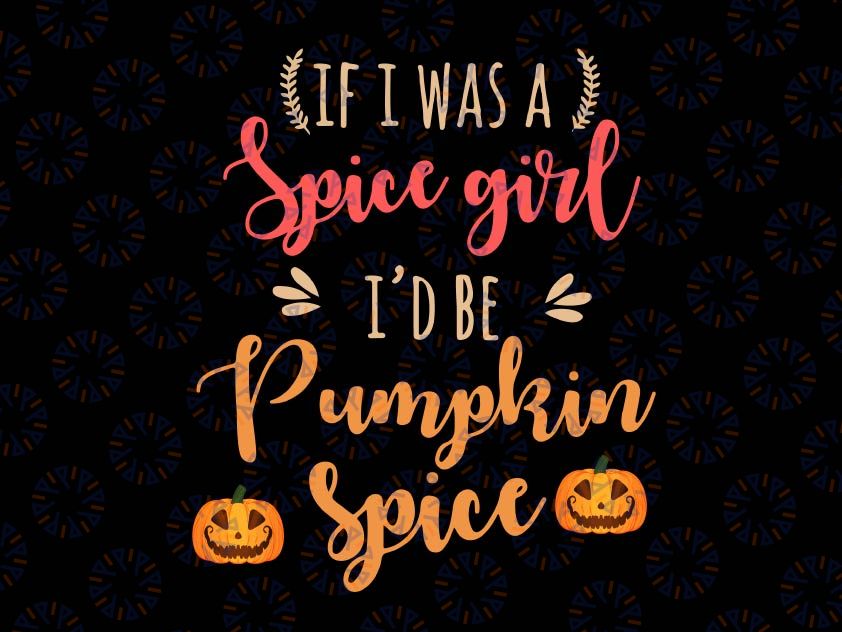 If I Were a Spice Girl I'd Be Pumpkin Spice svg, Pumpkin Spice Latte, Fall svg, Autumn Svg, I Love Pumpkin Spice