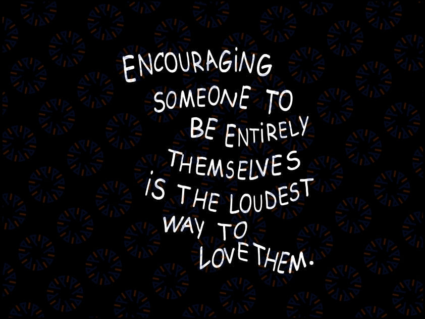 Encouraging Someone To Be Entirely Themselves Is The Loudest Way To Love Them svg png, Funny Gifts svg, Digital Download