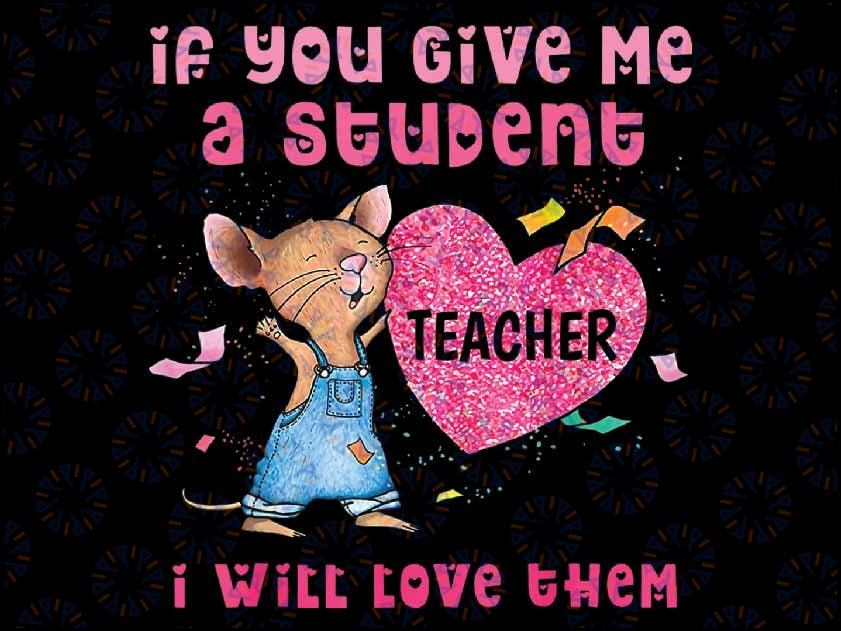 Mouse If You Give Me A Student I Will Love Them Png, Teacher Back To School Png, Valentine Day, Digital Download