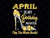 April Is My Birthday Month Yep The Whole Month Png, April Birthday Png Birthday Girl Png, Birthday Queen Png