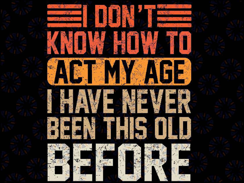 I Don't Know To Act My Age I've Never Been This Old Before Svg, I Don't Know How To Act My Age Svg, Digital Download