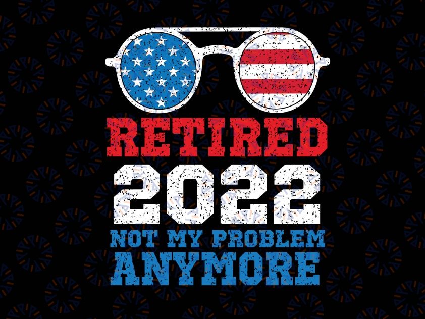 Retired 2022 Not My Problem Anymore Svg, USA Flag Sunglasses Svg Png, Retirement Svg, Funny Retirement Gifts