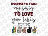 I Promise To Teach My Babies To Love Your Babies Period Svg, Diversity Svg, Equality Svg, Autism Svg, LGBTQ Svg, Svg Files for Cricut, Mom Svg