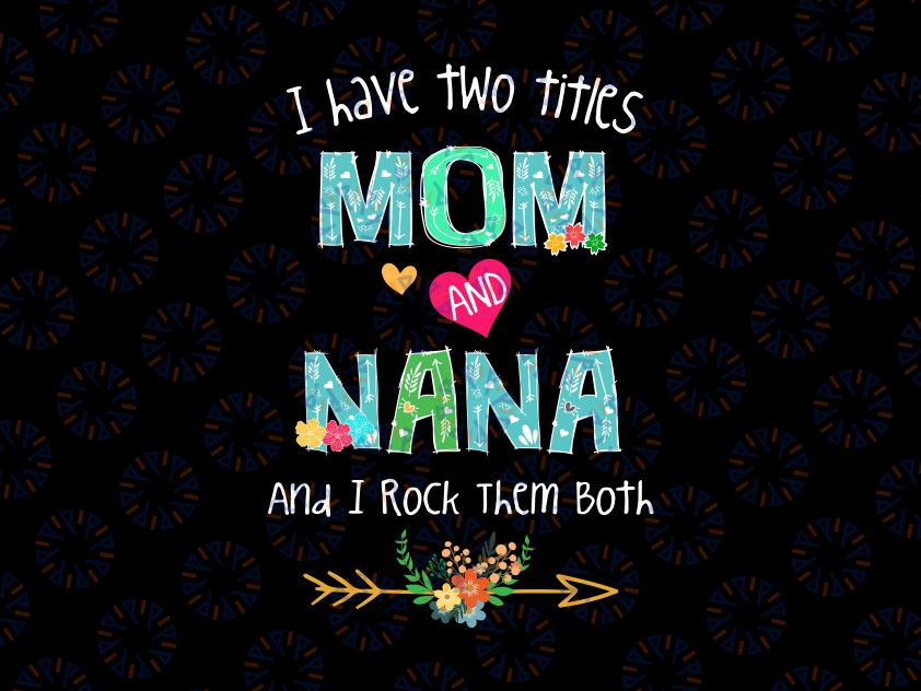 I Have Two Titles Mom And Nana I Rock Them Both Svg, Mom and Nana Svg, Mothers Day, Mom Birthday png, Nana Svg, flower Svg, Printable png