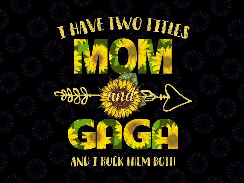 I Have Two Titles Mom And Gaga Png, Mother's Day Png, Sunflower, Mothers Day, Mom Birthday png, Gaga png, Flower Png, Printable png