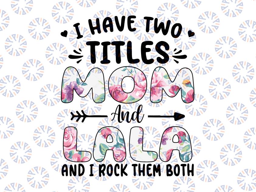 I Have Two Titles Mom And Lala Floral Png, and I Rock Them Both Design, Digital Download for Sublimation, PNG file