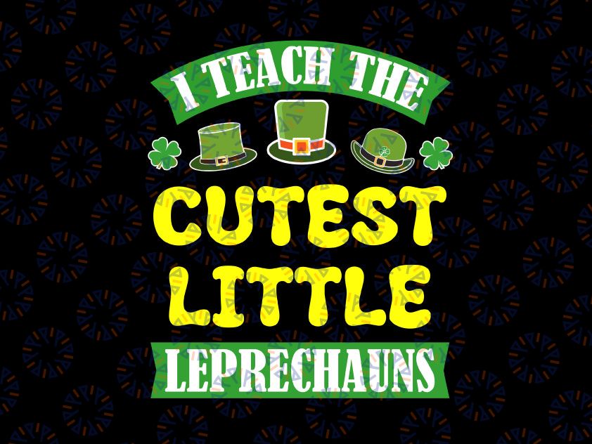 I Teach the Cutest Little Leprechauns Svg, St Patricks Day Svg Png, Teacher Svg, Teacher Life Svg, Back To School Svg, Gift For Teacher