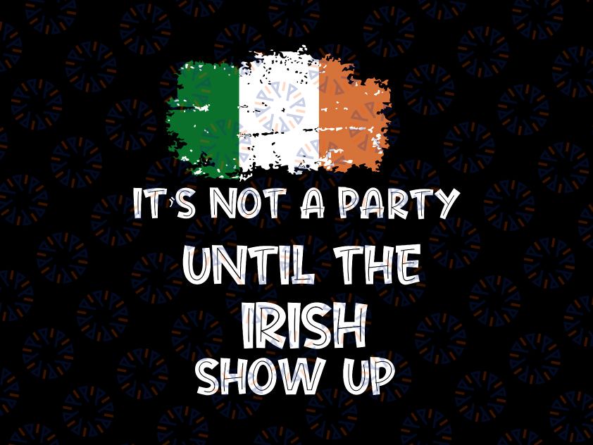 Irish It’s Not A Party Until The Irish Show Up St Patrick’s Day PNG sublimation png printable