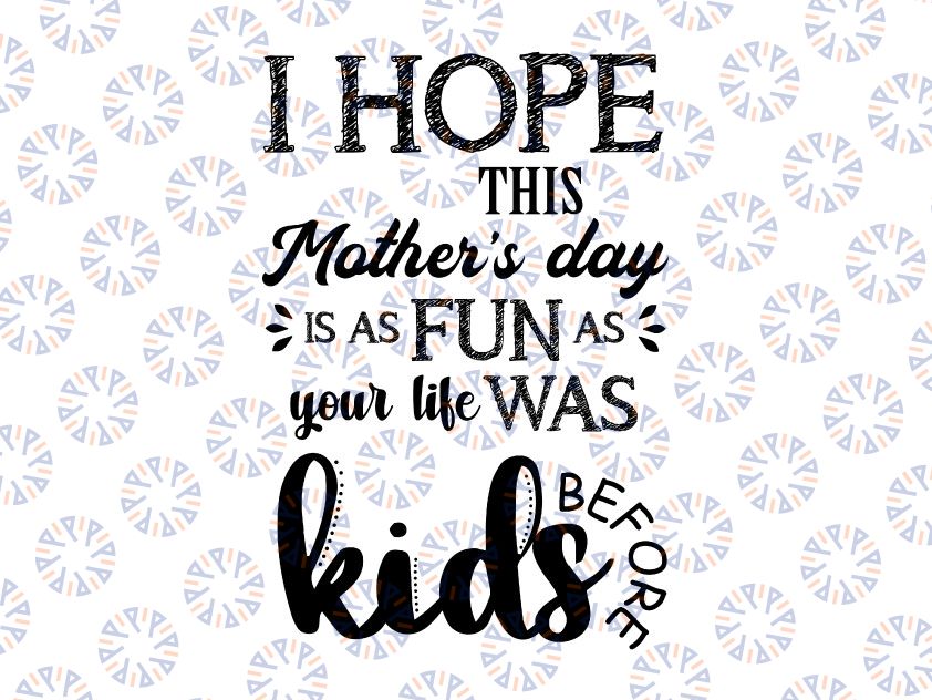 Happy Mothers day - I Hope This Mother's Day Is As Fun As Your Life Was Bbefore Kids svg, dxf,eps,png, Digital Download