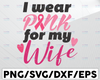 I Wear Pink For My Wife SVG Cut File, Cancer Awareness, Fight Cancer SVG, instant download, printable vector clip art