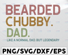Bearded Chubby Dad Like a Normal Dad But Legendary SVG PNG DXF digital download sublimation transfer clipart cutfile