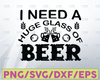 I Need A Huge Glass of Beer SVG, Funny Beer Sayings, Beer Drinking, Drunk Party Shirt Design SVG Cut File Cricut