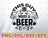 This Guy Needs A Beer SVG Cut File, Instant download, printable vector clip art, Funny Beer SVG, Drinking Shirt Design