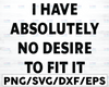 I Have Absolutely No Desire To Fit In SVG PNG dxf eps Silhouettes sarcastic sassy Funny saying T-shirt Shirt Printable Weird Unique Attitude