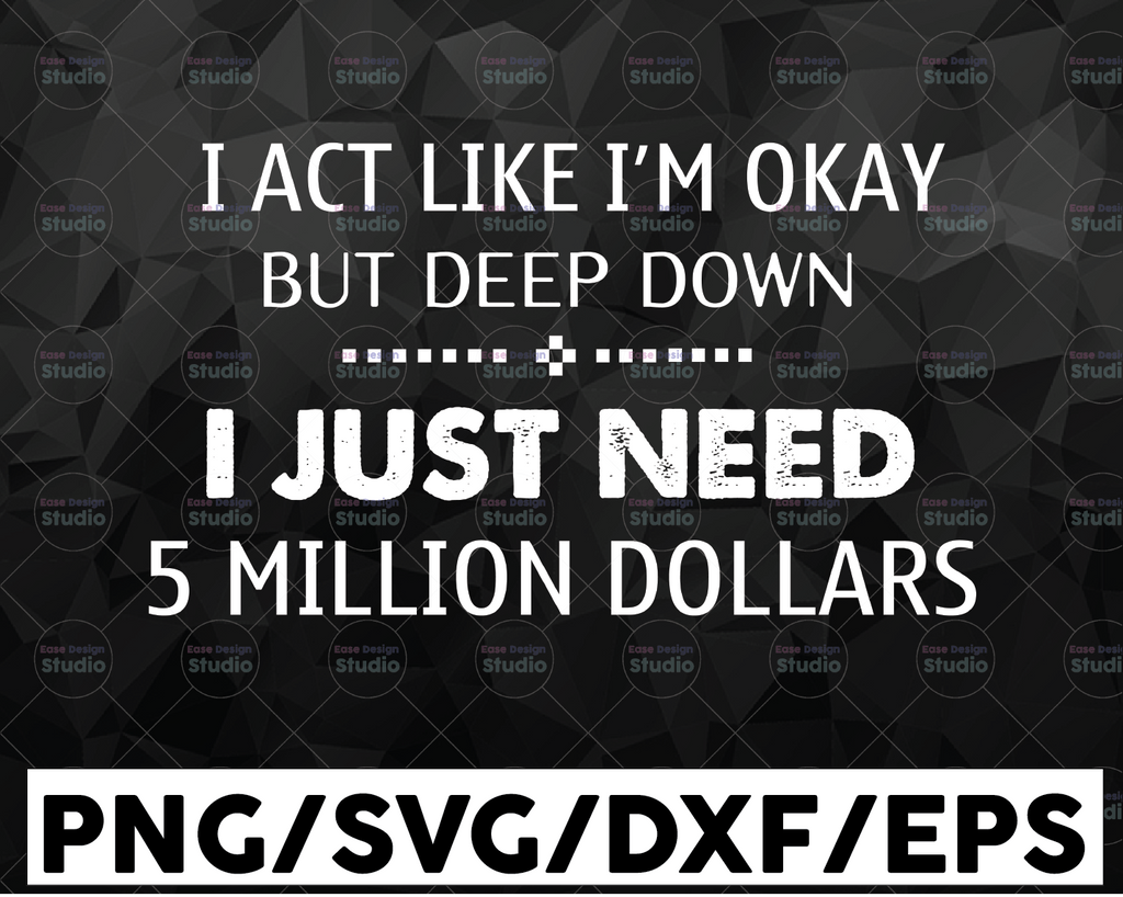 I act like I'm ok but deep down I just need 5 million dollars SVG PNG DXF digital cut file or sublimation file