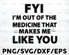 FYI, I'm Out Of The Medicine That Makes Me Like You svg, Funny Quote, On Trending, 2021, Digital Cut Files, Cricut Design