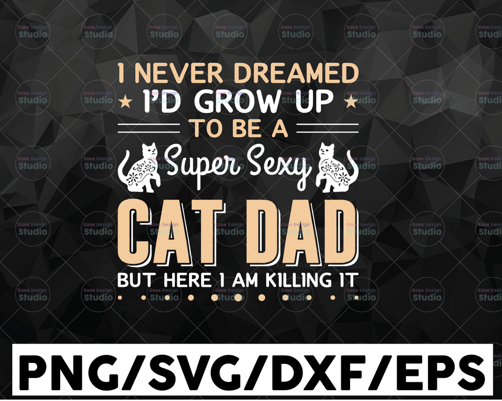 I Never Dreamed I'd Grow Up To Be A Super Sexy Cat Dad But Here I am Killing it - SVG, Eps, Png, Eps, dad svg, fathers day Svg