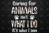 Caring For Animals isn't What I Do It's Who I Am PNG for sublimation Digital Download, Digital Files Png, Png Digital Print