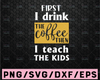 First I drink the coffee then I teach the kids svg - First I drink The Coffee svg - Teacher svg - Teacher quote svg - back to school svg