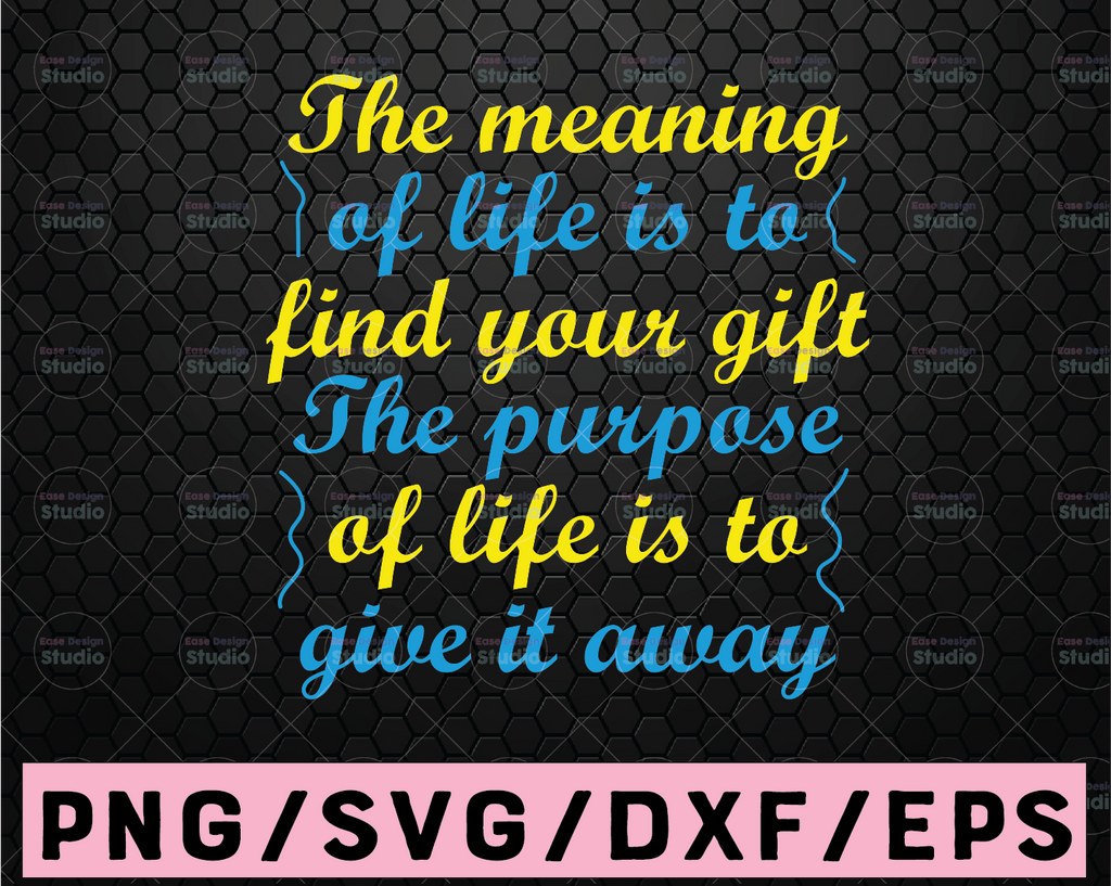 The Meaning Of Life Is To Find Your Gift The Purpose Of Life Is To Give It Away - SVG, DXF & PNG - Digital File