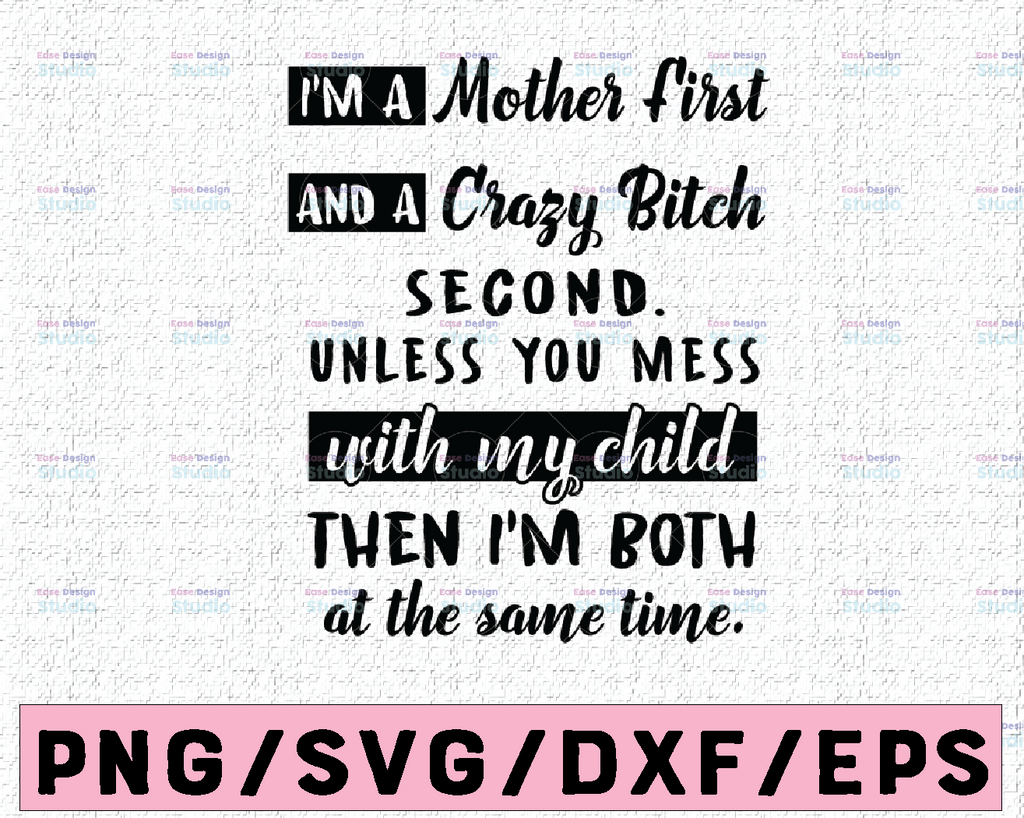 I'm A Mother First And A Crazy Bitch Second Unless You Mess With My Child Then I'm Both At The Same Time svg, dxf,eps,png, Digital Download